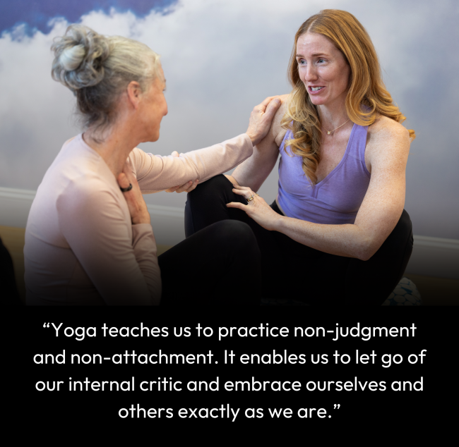 Yoga teaches us to practice non-judgment and non-attachment. It enables us to let go of our internal critic and embrace ourselves and others exactly as we are. (1)